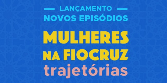 Lançamento de novos episódios - Mulheres na Fiocruz Trajetórias