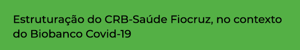 Estruturação do CRB-Saúde Fiocruz, no contexto do Biobanco Covid-19