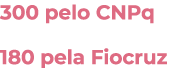 300 pelo CNPq 180 pela Fiocruz